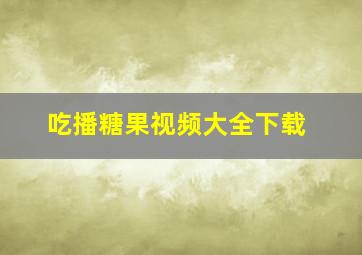 吃播糖果视频大全下载