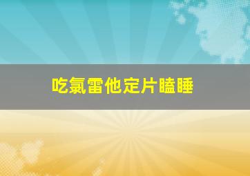 吃氯雷他定片瞌睡