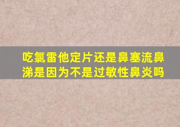 吃氯雷他定片还是鼻塞流鼻涕是因为不是过敏性鼻炎吗