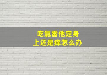 吃氯雷他定身上还是痒怎么办