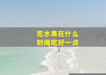 吃水果在什么时间吃好一点