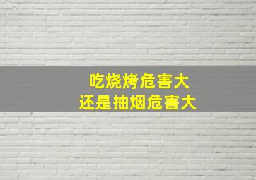 吃烧烤危害大还是抽烟危害大