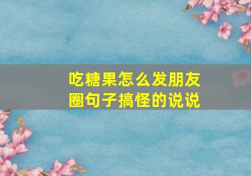 吃糖果怎么发朋友圈句子搞怪的说说