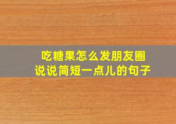 吃糖果怎么发朋友圈说说简短一点儿的句子