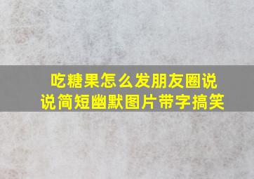 吃糖果怎么发朋友圈说说简短幽默图片带字搞笑