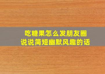 吃糖果怎么发朋友圈说说简短幽默风趣的话