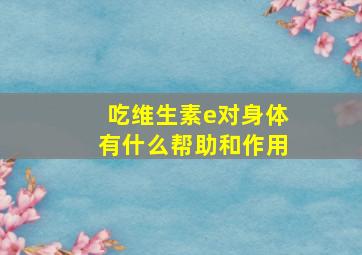 吃维生素e对身体有什么帮助和作用