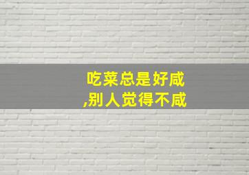 吃菜总是好咸,别人觉得不咸