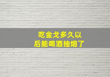 吃金戈多久以后能喝酒抽烟了