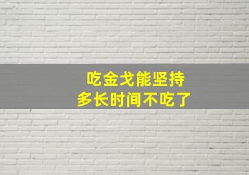 吃金戈能坚持多长时间不吃了