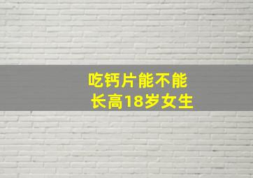 吃钙片能不能长高18岁女生