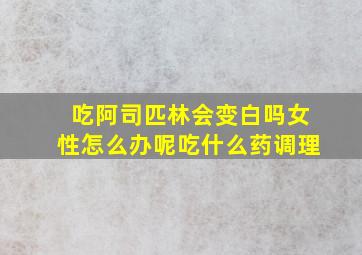 吃阿司匹林会变白吗女性怎么办呢吃什么药调理