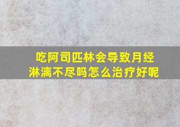 吃阿司匹林会导致月经淋漓不尽吗怎么治疗好呢