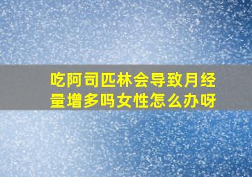 吃阿司匹林会导致月经量增多吗女性怎么办呀