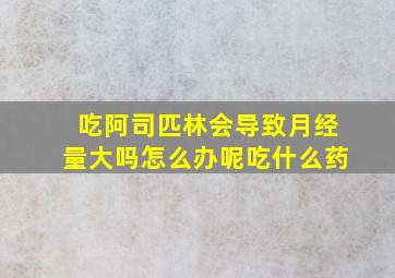 吃阿司匹林会导致月经量大吗怎么办呢吃什么药