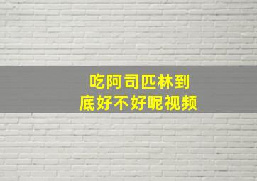 吃阿司匹林到底好不好呢视频