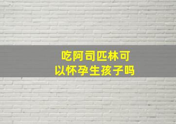 吃阿司匹林可以怀孕生孩子吗