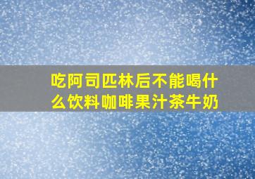 吃阿司匹林后不能喝什么饮料咖啡果汁茶牛奶