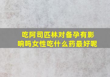 吃阿司匹林对备孕有影响吗女性吃什么药最好呢