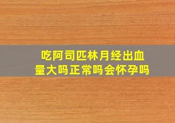 吃阿司匹林月经出血量大吗正常吗会怀孕吗