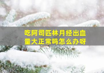 吃阿司匹林月经出血量大正常吗怎么办呀