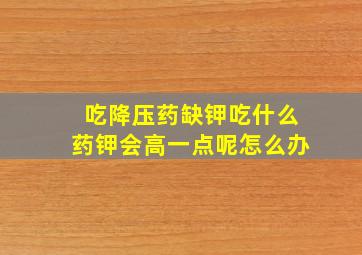 吃降压药缺钾吃什么药钾会高一点呢怎么办