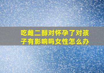 吃雌二醇对怀孕了对孩子有影响吗女性怎么办