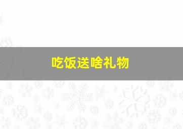 吃饭送啥礼物