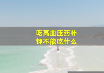 吃高血压药补钾不能吃什么