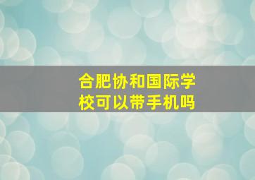 合肥协和国际学校可以带手机吗