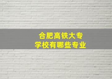 合肥高铁大专学校有哪些专业