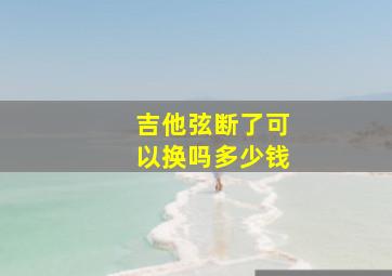 吉他弦断了可以换吗多少钱