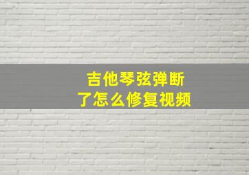 吉他琴弦弹断了怎么修复视频