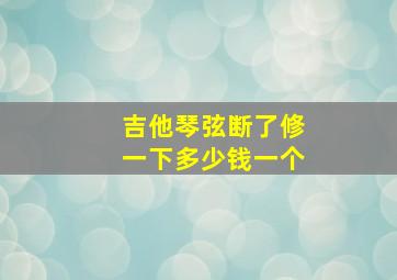 吉他琴弦断了修一下多少钱一个