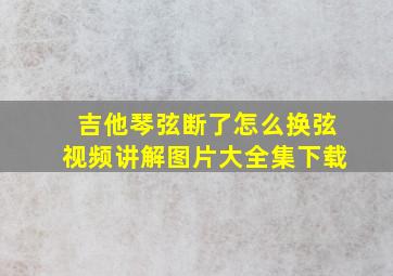 吉他琴弦断了怎么换弦视频讲解图片大全集下载