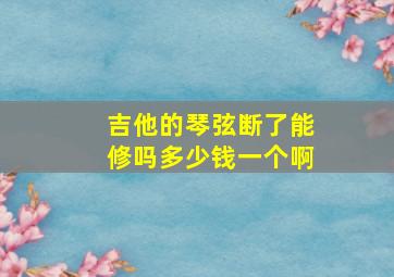 吉他的琴弦断了能修吗多少钱一个啊