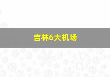 吉林6大机场