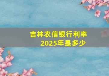 吉林农信银行利率2025年是多少