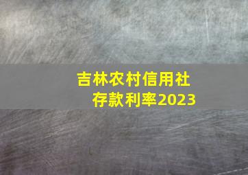 吉林农村信用社存款利率2023