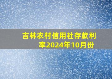 吉林农村信用社存款利率2024年10月份