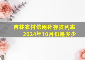 吉林农村信用社存款利率2024年10月份是多少