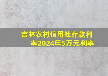 吉林农村信用社存款利率2024年5万元利率