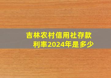 吉林农村信用社存款利率2024年是多少