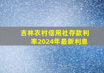 吉林农村信用社存款利率2024年最新利息