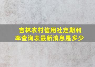 吉林农村信用社定期利率查询表最新消息是多少