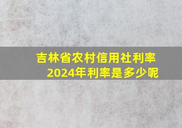 吉林省农村信用社利率2024年利率是多少呢