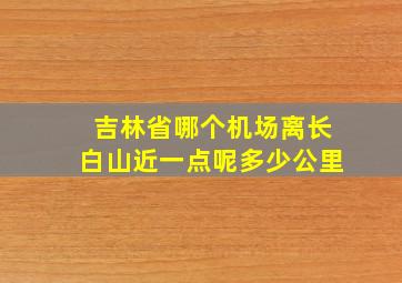 吉林省哪个机场离长白山近一点呢多少公里