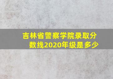 吉林省警察学院录取分数线2020年级是多少