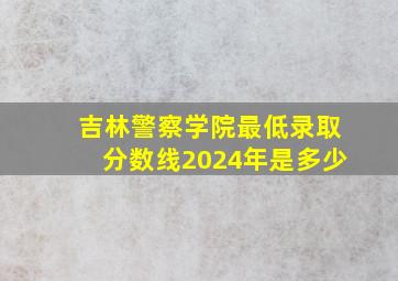 吉林警察学院最低录取分数线2024年是多少