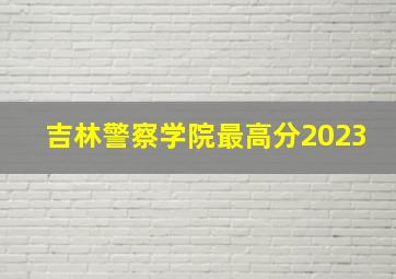 吉林警察学院最高分2023